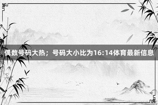 偶数号码大热；号码大小比为16:14体育最新信息