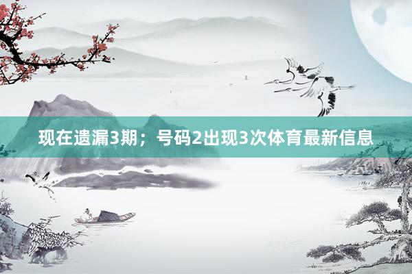 现在遗漏3期；号码2出现3次体育最新信息
