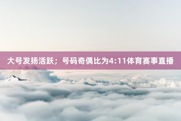 大号发扬活跃；号码奇偶比为4:11体育赛事直播