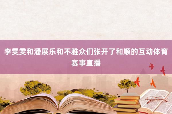 李雯雯和潘展乐和不雅众们张开了和顺的互动体育赛事直播