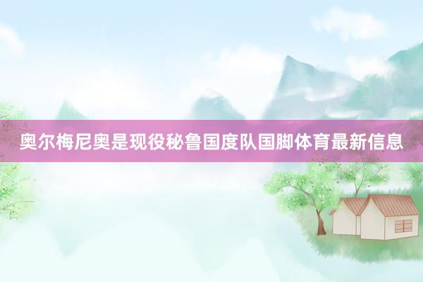 奥尔梅尼奥是现役秘鲁国度队国脚体育最新信息