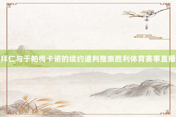 拜仁与于帕梅卡诺的续约道判推崇胜利体育赛事直播