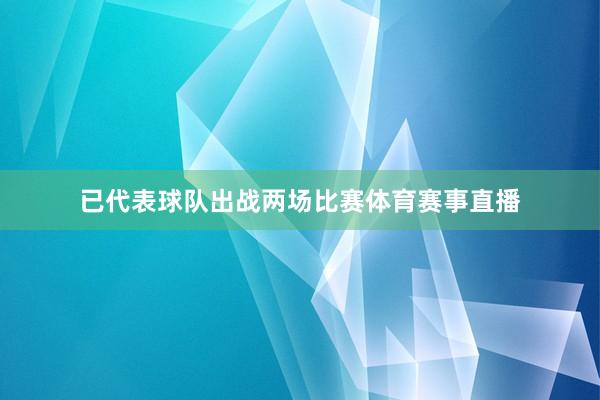 已代表球队出战两场比赛体育赛事直播