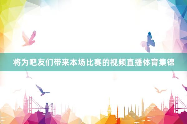 将为吧友们带来本场比赛的视频直播体育集锦