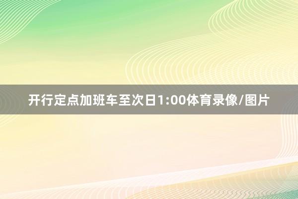 开行定点加班车至次日1:00体育录像/图片
