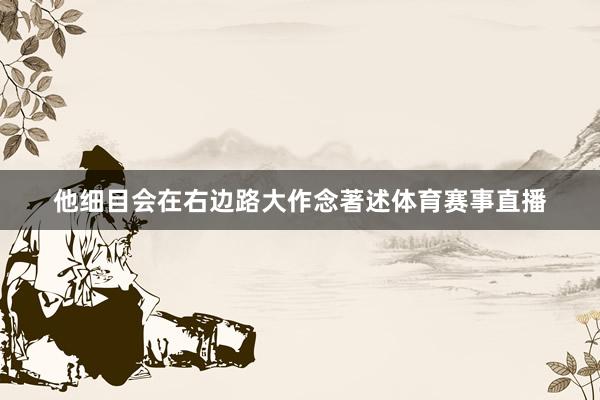 他细目会在右边路大作念著述体育赛事直播