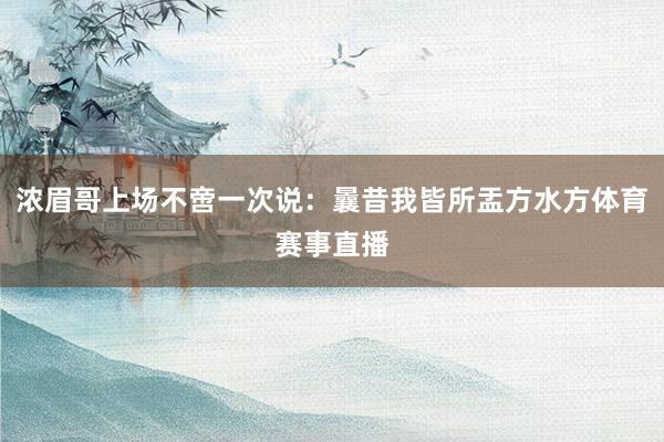 浓眉哥上场不啻一次说：曩昔我皆所盂方水方体育赛事直播