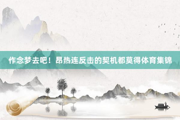 作念梦去吧！昂热连反击的契机都莫得体育集锦