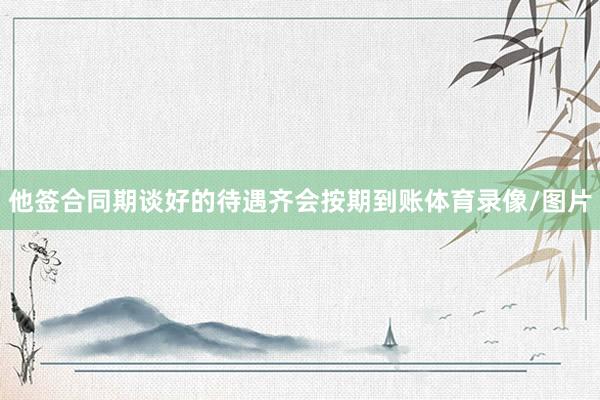 他签合同期谈好的待遇齐会按期到账体育录像/图片