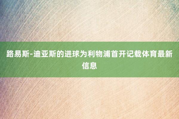 路易斯-迪亚斯的进球为利物浦首开记载体育最新信息