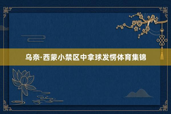 乌奈·西蒙小禁区中拿球发愣体育集锦