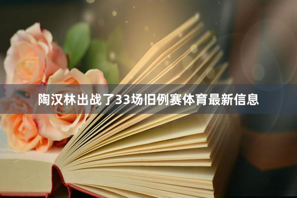 陶汉林出战了33场旧例赛体育最新信息