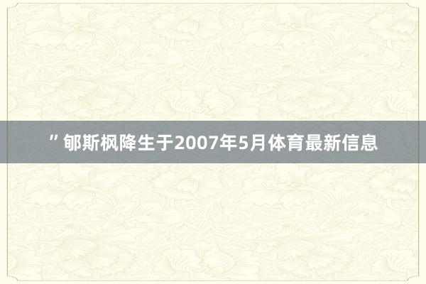 ”郇斯枫降生于2007年5月体育最新信息