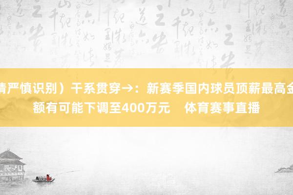 请严慎识别）干系贯穿→：新赛季国内球员顶薪最高金额有可能下调至400万元    体育赛事直播