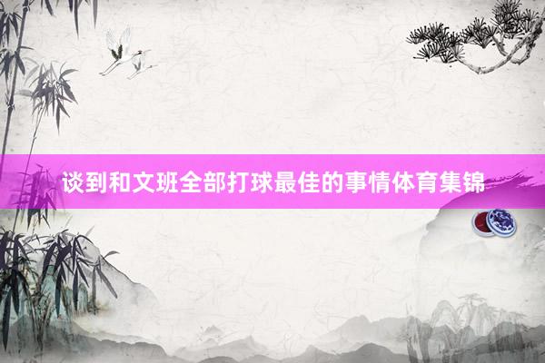 谈到和文班全部打球最佳的事情体育集锦