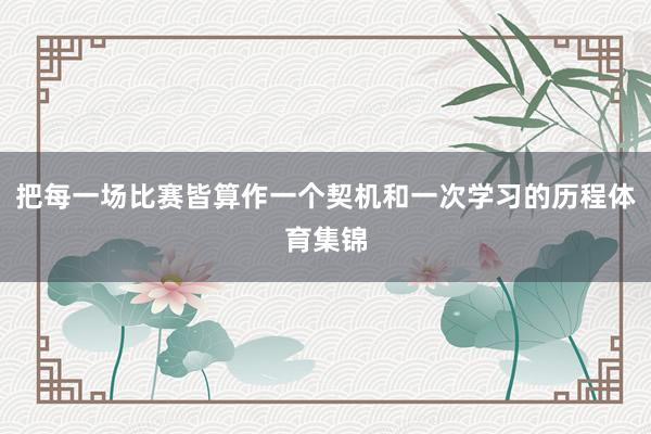 把每一场比赛皆算作一个契机和一次学习的历程体育集锦