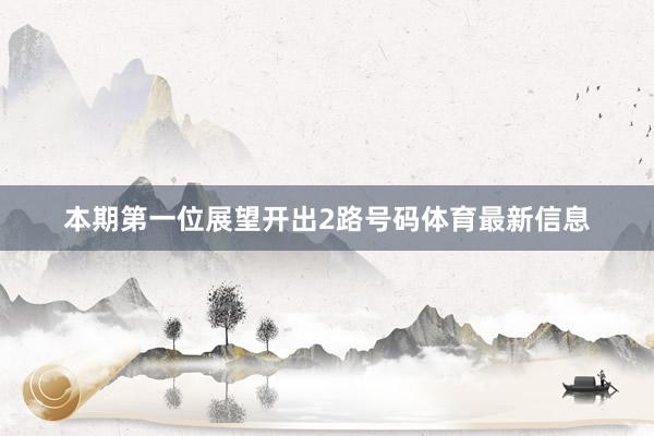 本期第一位展望开出2路号码体育最新信息