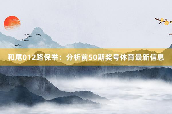 和尾012路保举：分析前50期奖号体育最新信息