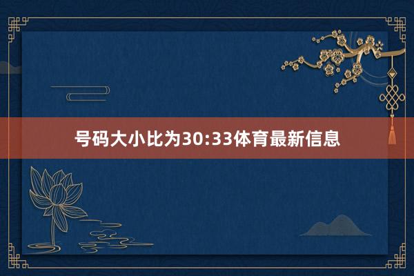 号码大小比为30:33体育最新信息