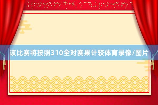 该比赛将按照310全对赛果计较体育录像/图片
