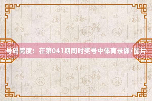 号码跨度：在第041期同时奖号中体育录像/图片