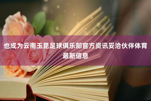 也成为云南玉昆足球俱乐部官方资讯妥洽伙伴体育最新信息