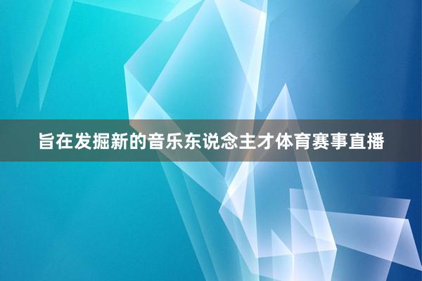 旨在发掘新的音乐东说念主才体育赛事直播