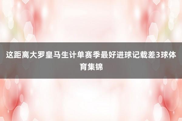 这距离大罗皇马生计单赛季最好进球记载差3球体育集锦