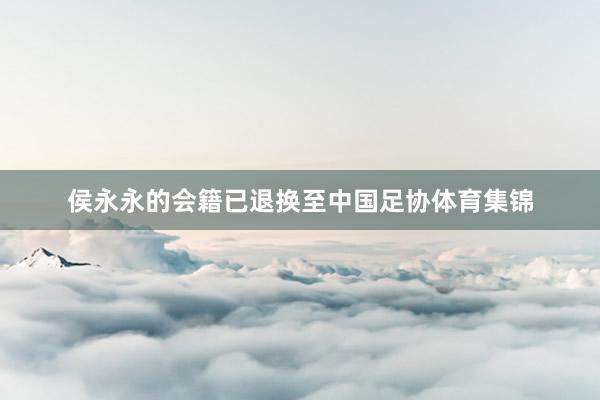 侯永永的会籍已退换至中国足协体育集锦