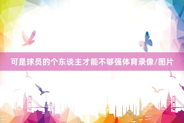 可是球员的个东谈主才能不够强体育录像/图片
