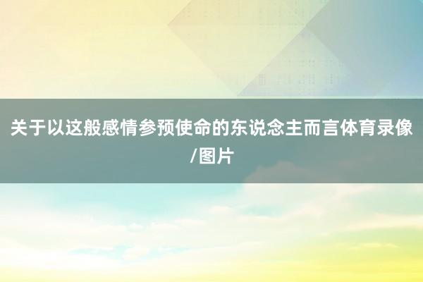 关于以这般感情参预使命的东说念主而言体育录像/图片