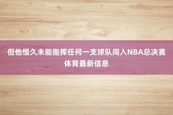 但他恒久未能指挥任何一支球队闯入NBA总决赛体育最新信息