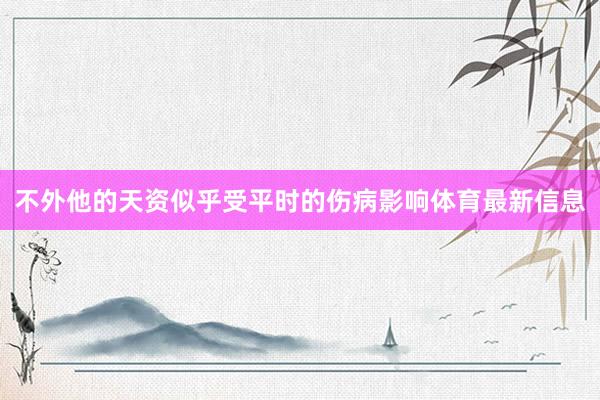 不外他的天资似乎受平时的伤病影响体育最新信息