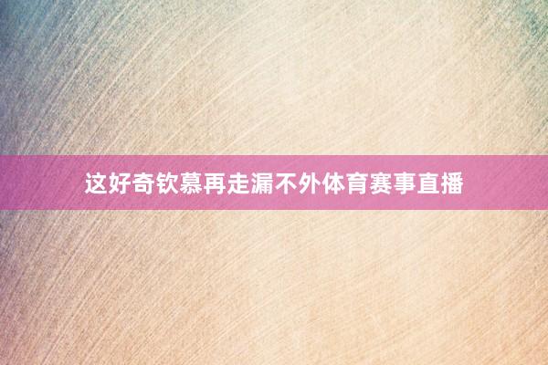 这好奇钦慕再走漏不外体育赛事直播