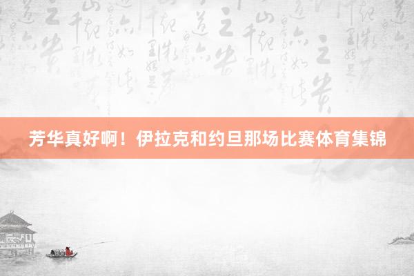 芳华真好啊！伊拉克和约旦那场比赛体育集锦