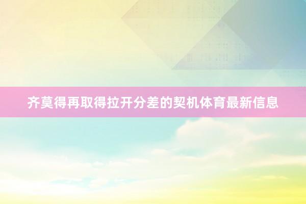 齐莫得再取得拉开分差的契机体育最新信息