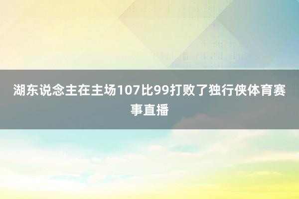 湖东说念主在主场107比99打败了独行侠体育赛事直播