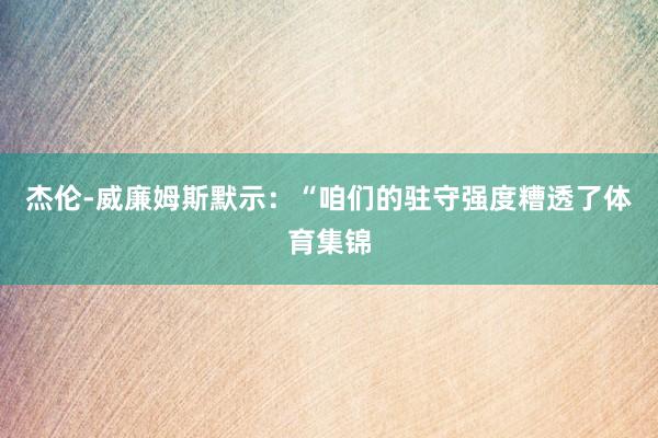 杰伦-威廉姆斯默示：“咱们的驻守强度糟透了体育集锦