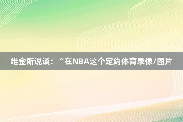 维金斯说谈：“在NBA这个定约体育录像/图片