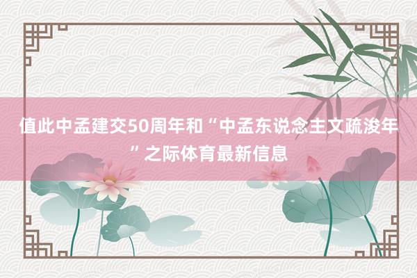 值此中孟建交50周年和“中孟东说念主文疏浚年”之际体育最新信息