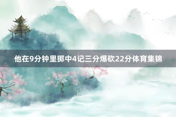 他在9分钟里掷中4记三分爆砍22分体育集锦