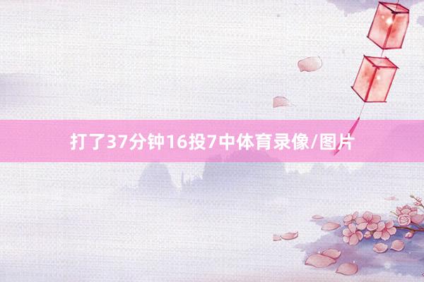 打了37分钟16投7中体育录像/图片