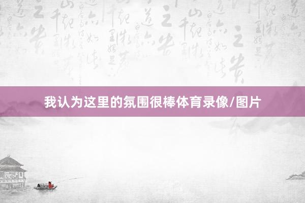 我认为这里的氛围很棒体育录像/图片