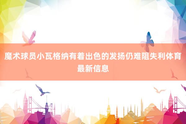 魔术球员小瓦格纳有着出色的发扬仍难阻失利体育最新信息