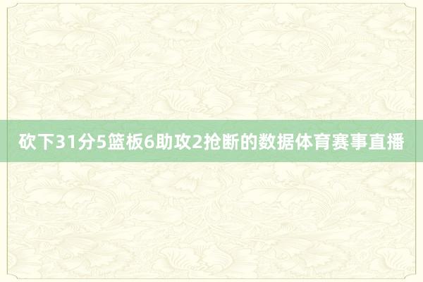 砍下31分5篮板6助攻2抢断的数据体育赛事直播
