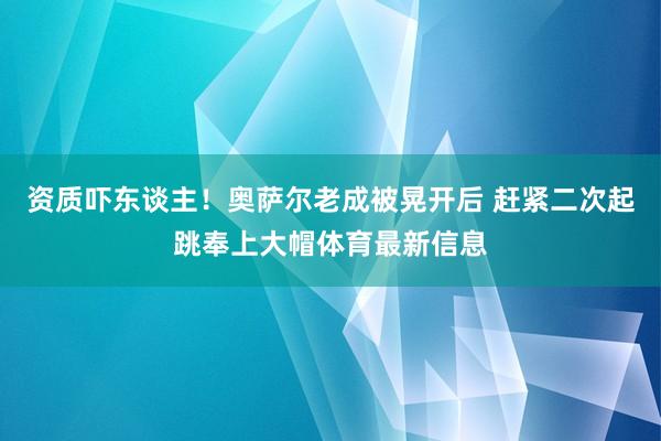 资质吓东谈主！奥萨尔老成被晃开后 赶紧二次起跳奉上大帽体育最新信息