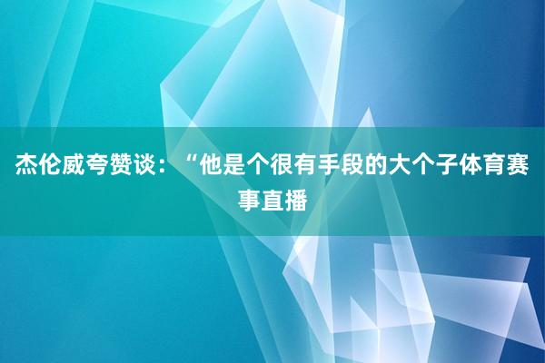 杰伦威夸赞谈：“他是个很有手段的大个子体育赛事直播