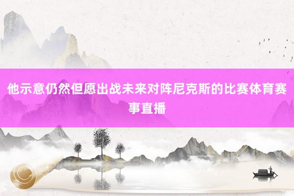 他示意仍然但愿出战未来对阵尼克斯的比赛体育赛事直播