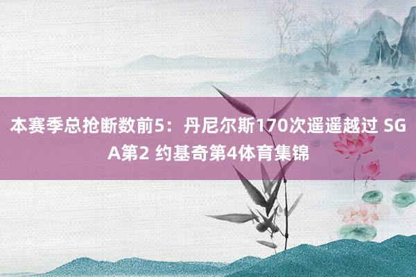 本赛季总抢断数前5：丹尼尔斯170次遥遥越过 SGA第2 约基奇第4体育集锦