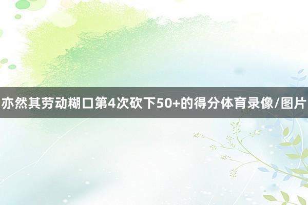 亦然其劳动糊口第4次砍下50+的得分体育录像/图片